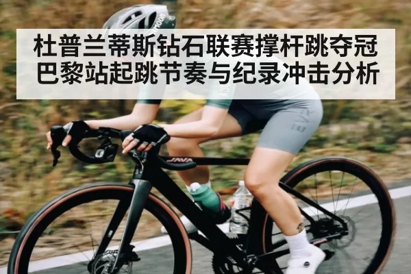 杜普兰蒂斯钻石联赛撑杆跳夺冠 巴黎站起跳节奏与纪录冲击分析