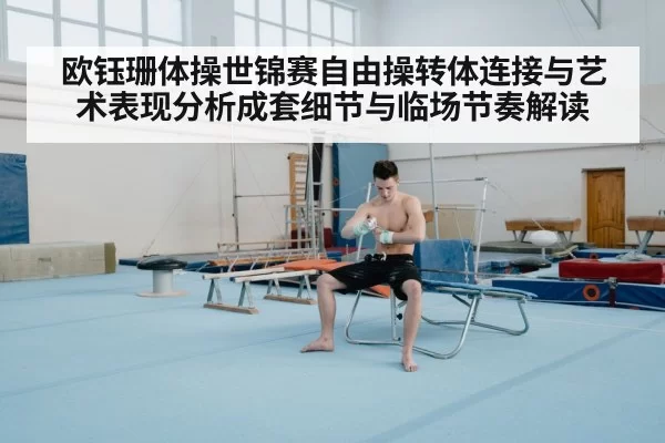 欧钰珊体操世锦赛自由操转体连接与艺术表现分析成套细节与临场节奏解读